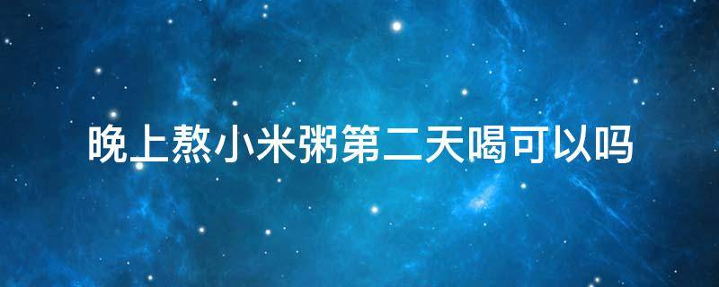 晚上熬小米粥第二天喝可以吗 小米粥熬一晚上可以喝吗