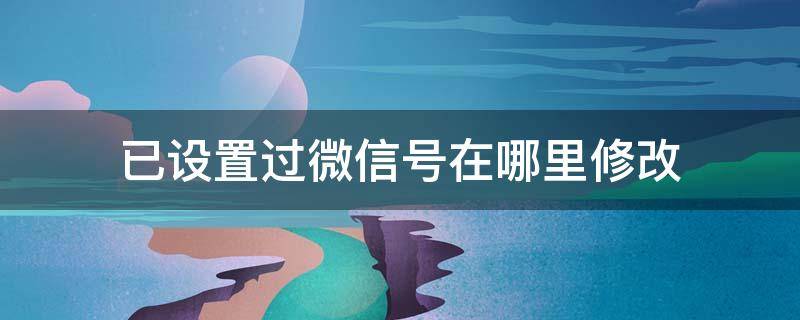 已设置过微信号在哪里修改 已经设置过的微信号有没有办法修改?