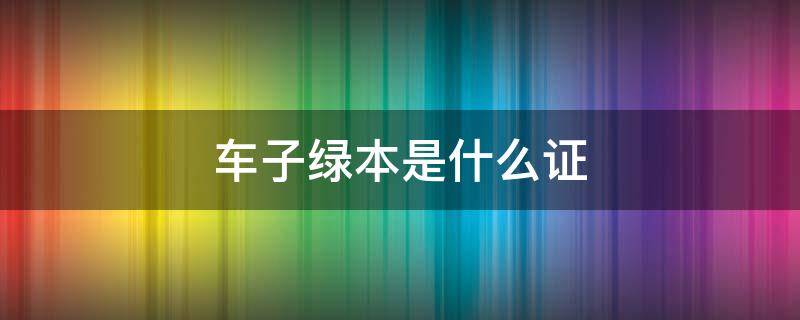 车子绿本是什么证（车辆绿本是什么）