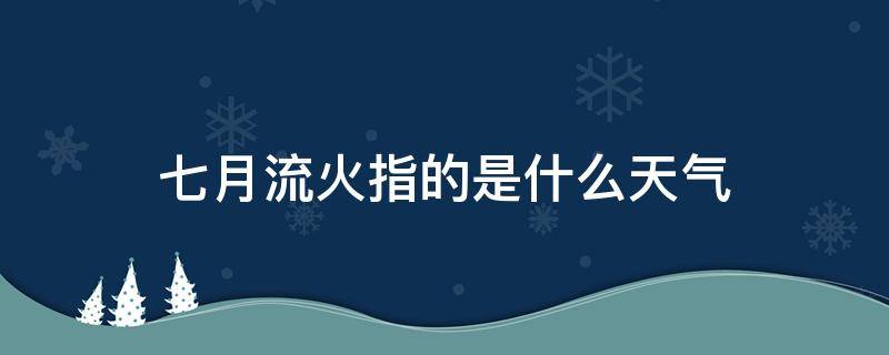 七月流火指的是什么天气（七月流火指的是什么意思）