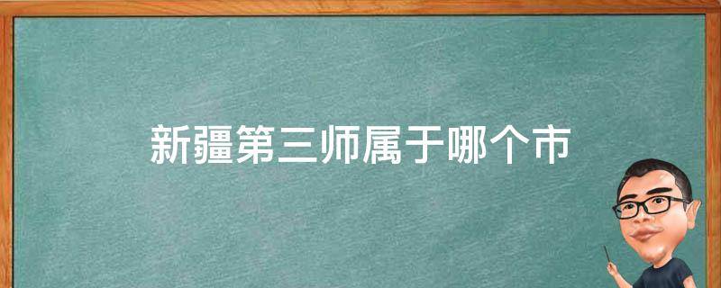 新疆第三师属于哪个市 新疆第十三师属于哪个地区