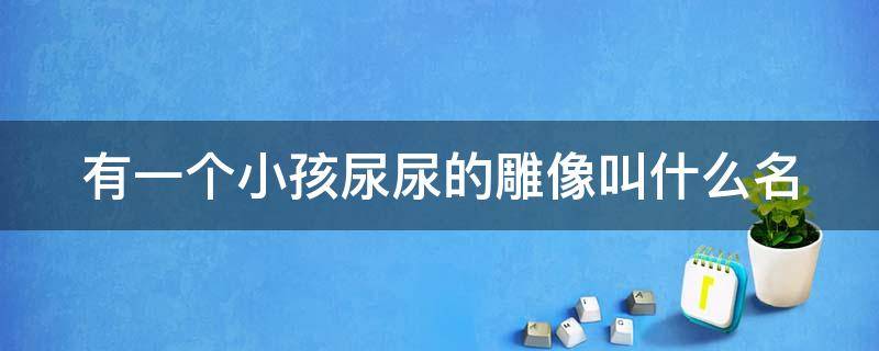 有一个小孩尿尿的雕像叫什么名 一个孩子撒尿的铜像