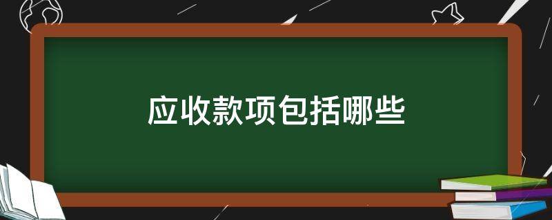 应收款项包括哪些（应收款项包括哪些具体项目）