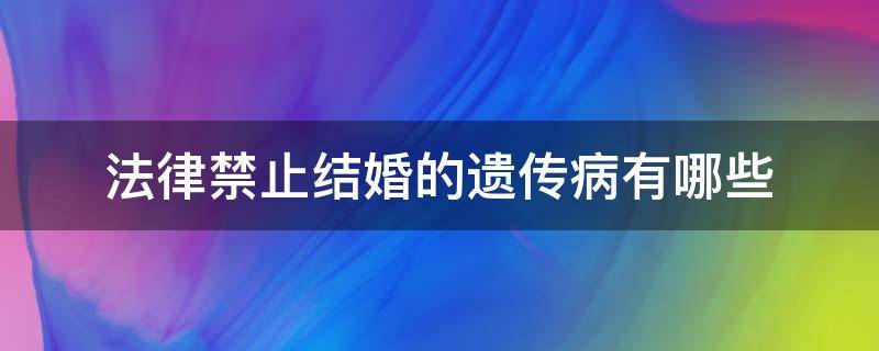 法律禁止结婚的遗传病有哪些（婚姻法关于遗传病禁止结婚的）