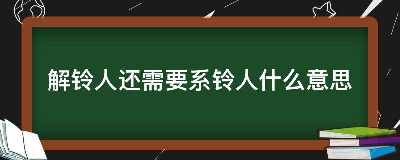 解铃人还需要系铃人什么意思（解铃人还得系铃人是这句话怎么说的）