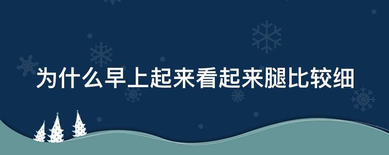 为什么早上起来看起来腿比较细 为什么早上起来腿看起来会瘦点