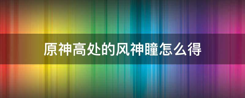 原神高处的风神瞳怎么得 原神高处的风神瞳怎么拿
