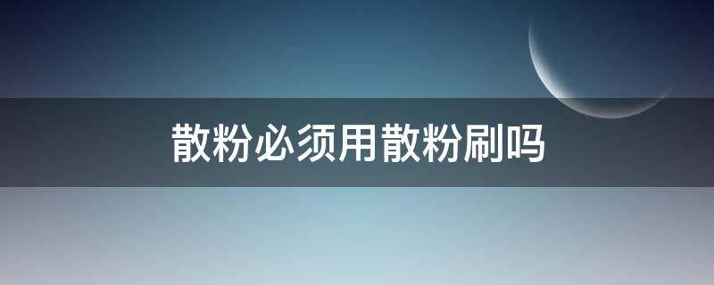 散粉必须用散粉刷吗（散粉可以用散粉刷吗）