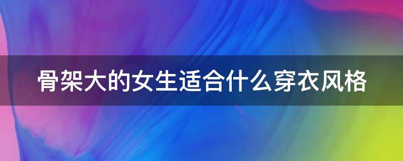 骨架大的女生适合什么穿衣风格（骨架大的女生适合什么穿衣风格的衣服）