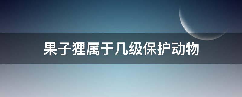 果子狸属于几级保护动物（果子狸是保护动物吗果子狸一共多少只）