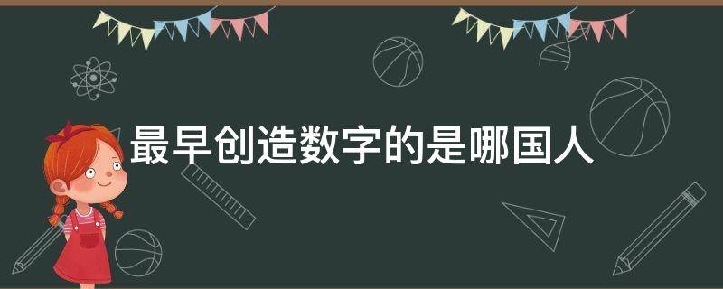 最早创造数字的是哪国人（最早创造数字的人是哪个国家的）