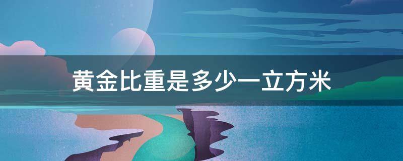 黄金比重是多少一立方米（黄金的比重是多少克每立方厘米?）