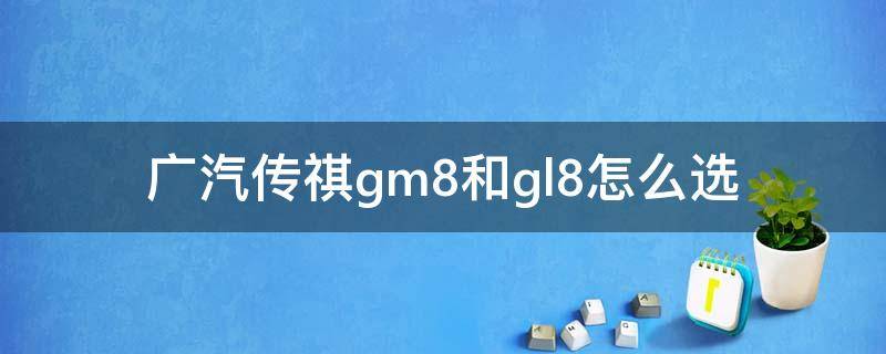 广汽传祺gm8和gl8怎么选 gl8es和传祺gm8哪个好