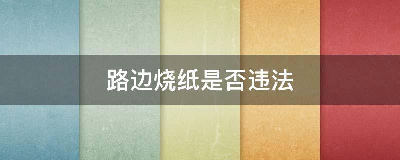 路边烧纸是否违法 在马路边烧纸违法吗