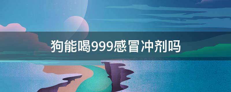 狗能喝999感冒冲剂吗 狗狗感冒了可以用999吗