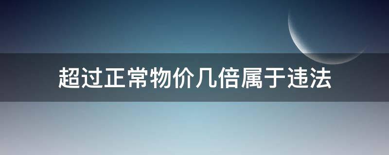 超过正常物价几倍属于违法 超过正常物价百分之多少违法