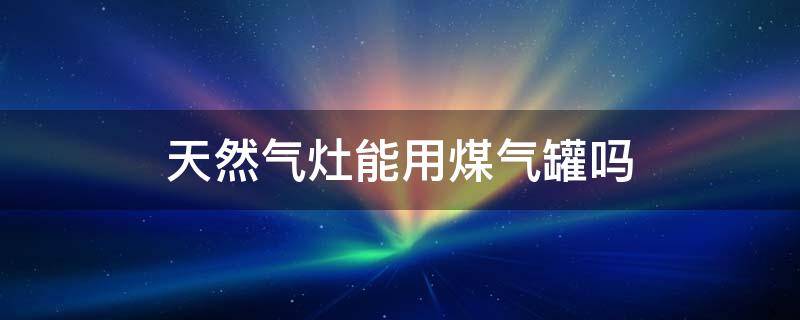 天然气灶能用煤气罐吗（燃气灶可以使用煤气罐吗）