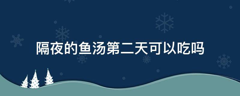 隔夜的鱼汤第二天可以吃吗（隔夜的鱼汤第二天可以吃吗孕妇）