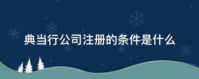 典当行公司注册的条件是什么（典当行注册公司手续好办吗）