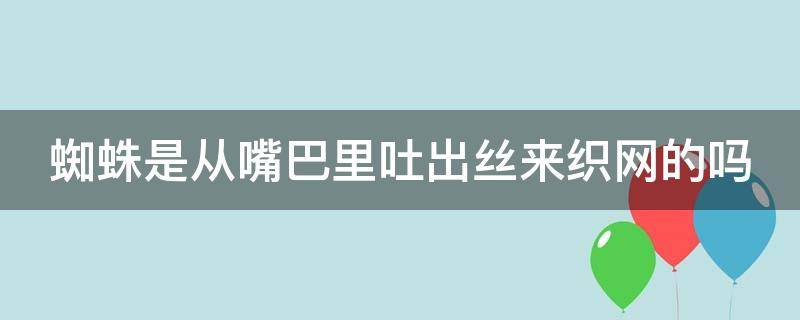 蜘蛛是从嘴巴里吐出丝来织网的吗 蜘蛛是从嘴巴里吐出丝来织网的吗