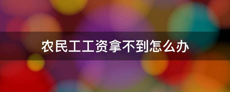 农民工工资拿不到怎么办 农民工工资拿不到怎么办找信访办有用吗