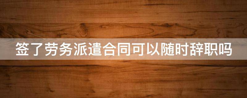签了劳务派遣合同可以随时辞职吗（签订劳务派遣合同后可以辞职吗）