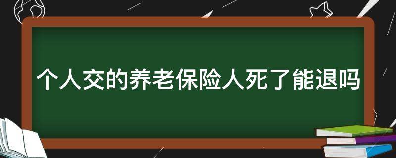 个人交的养老保险人死了能退吗 个人交的养老保险人死了能退吗