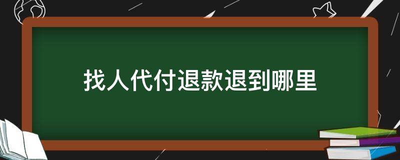 找人代付退款退到哪里（找人代付的退款退到哪里）