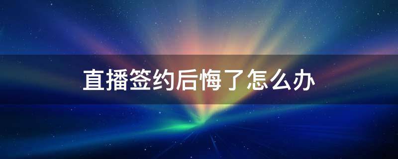 直播签约后悔了怎么办（直播如何签约不会被坑）