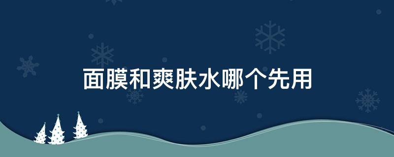 面膜和爽肤水哪个先用（护肤先面膜还是爽肤水）