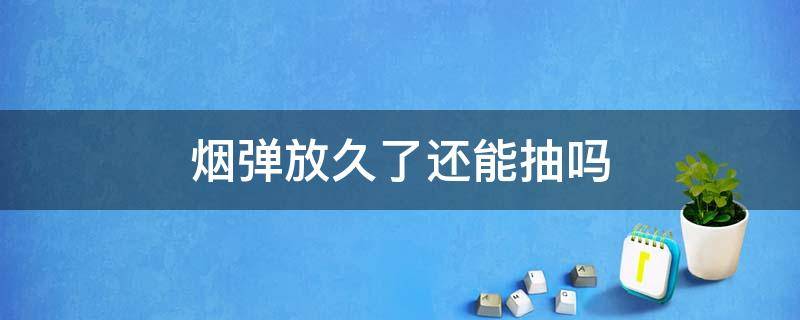 烟弹放久了还能抽吗（烟弹放久了可以抽吗）