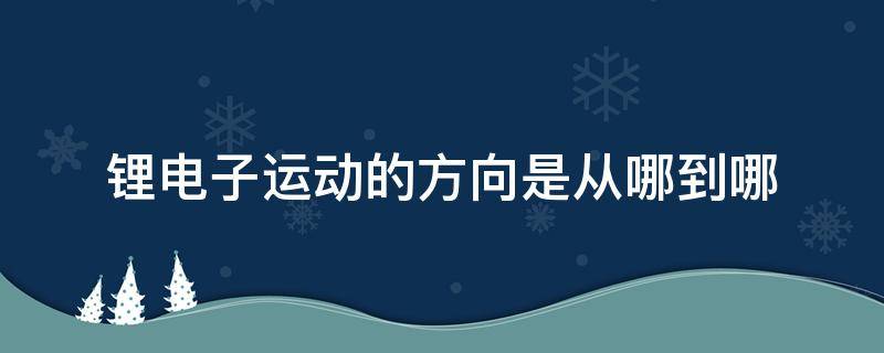 锂电子运动的方向是从哪到哪 锂离子运动方向