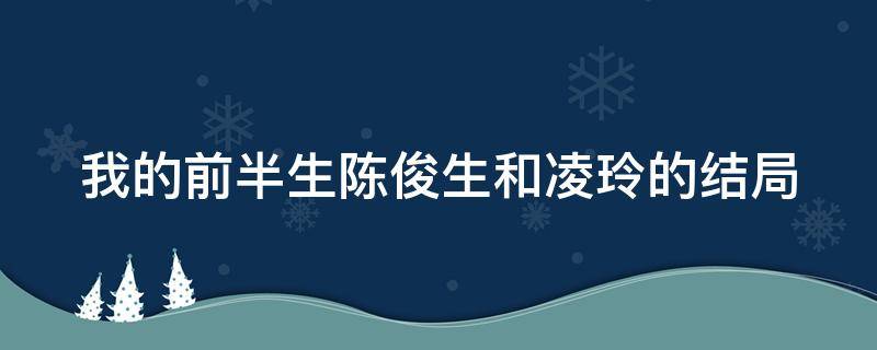 我的前半生陈俊生和凌玲的结局 我的前半生陈俊生和凌玲的结局怎么样