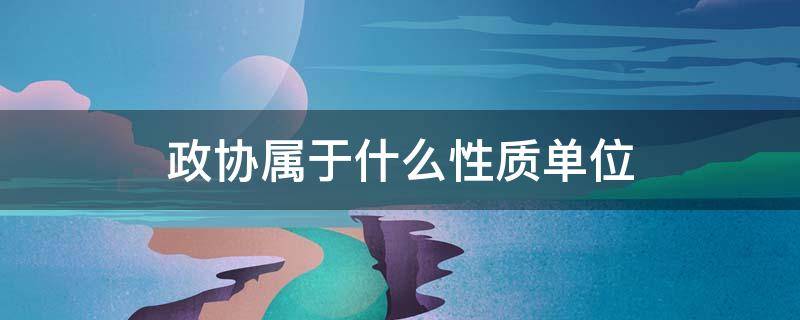政协属于什么性质单位 政协是什么单位性质