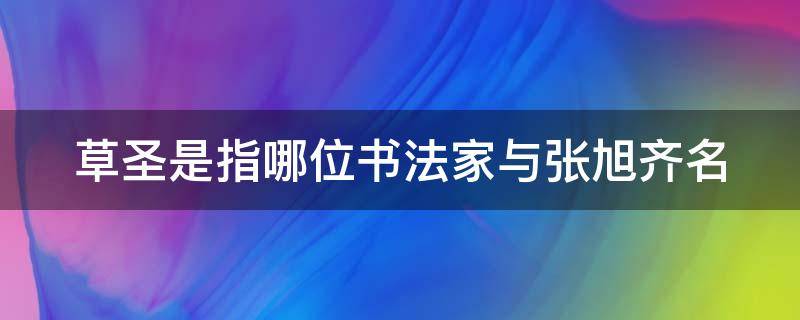 草圣是指哪位书法家与张旭齐名（草圣是指哪位书法家与张旭齐名著）