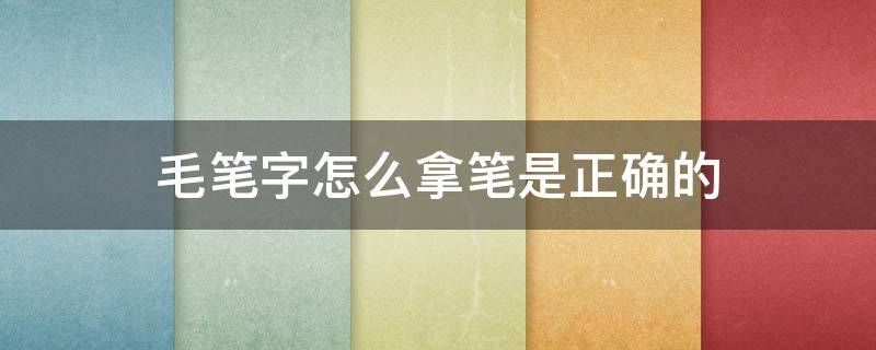 毛笔字怎么拿笔是正确的（写毛笔字怎么拿毛笔）