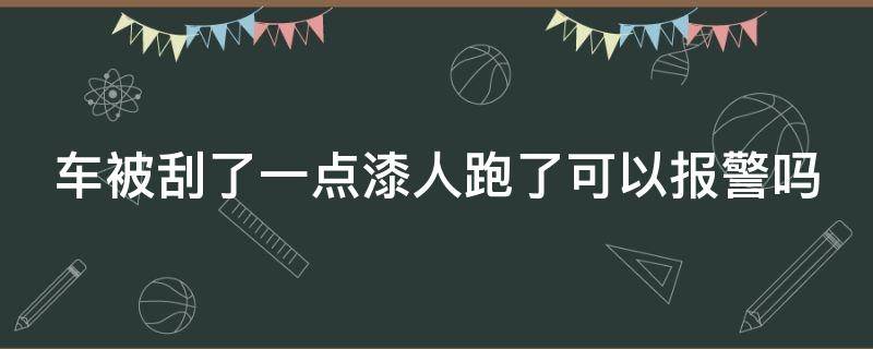 车被刮了一点漆人跑了可以报警吗 车被刮了一点漆人跑了可以报警吗被刮车主属于违停