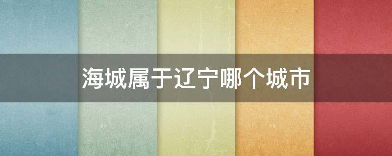 海城属于辽宁哪个城市（海城是哪个城市在辽宁哪个城市）