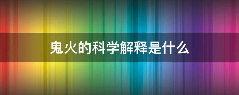 鬼火的科学解释是什么 人们所说的鬼火是什么