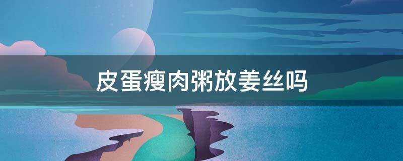 皮蛋瘦肉粥放姜丝吗 皮蛋瘦肉粥要放姜丝吗