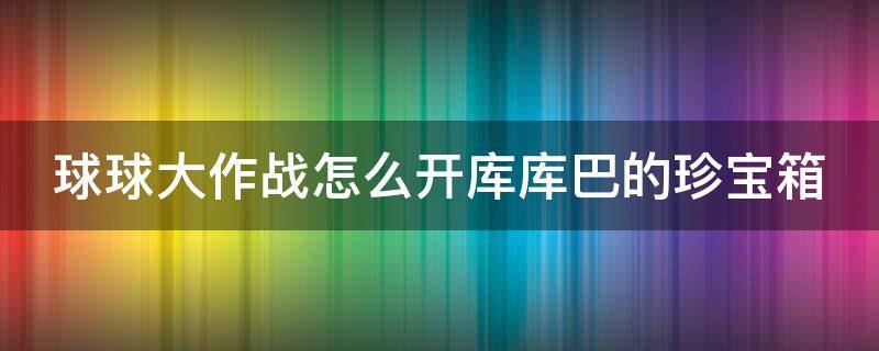 球球大作战怎么开库库巴的珍宝箱 球球大作战怎么获得库库巴的珍宝箱