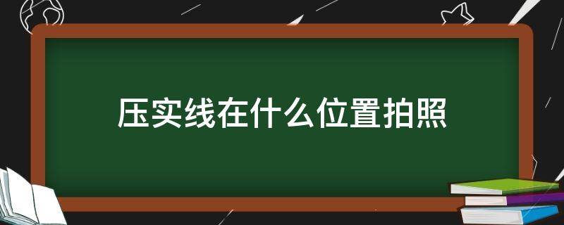 压实线在什么位置拍照（压实线怎么拍照的）