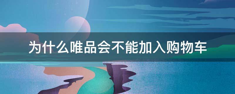 为什么唯品会不能加入购物车（唯品会不能加入购物车吗）