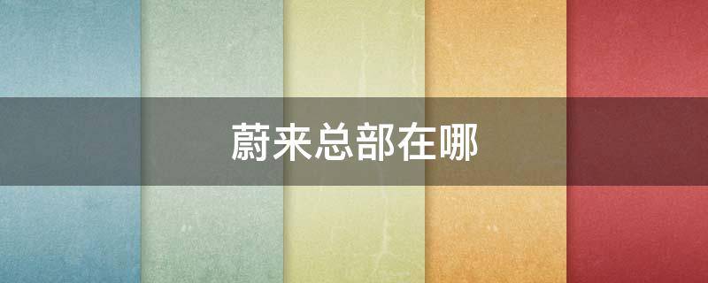 蔚来总部在哪 蔚来中国总部在哪里