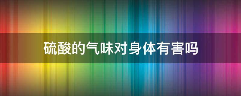 硫酸的气味对身体有害吗 工业硫酸气味对人有什么危害