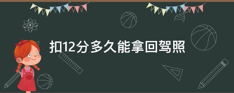 扣12分多久能拿回驾照 驾照扣满12分多久能重新拿到驾照
