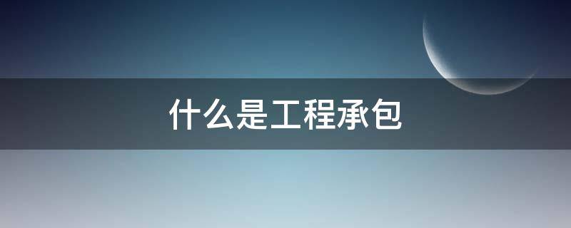什么是工程承包（什么是工程承包合同）