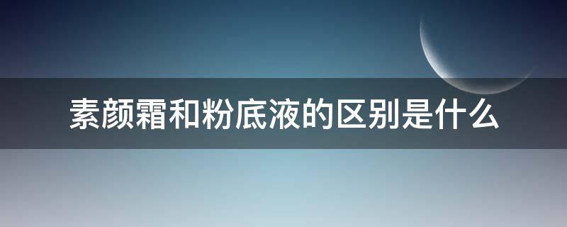 素颜霜和粉底液的区别是什么（素颜霜与粉底液有什么区别）