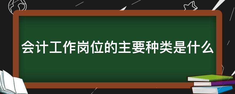 会计工作岗位的主要种类是什么 列举会计工作岗位的主要种类