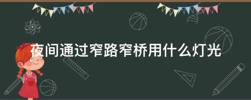 夜间通过窄路窄桥用什么灯光（夜间狭窄路桥怎么使用灯光）